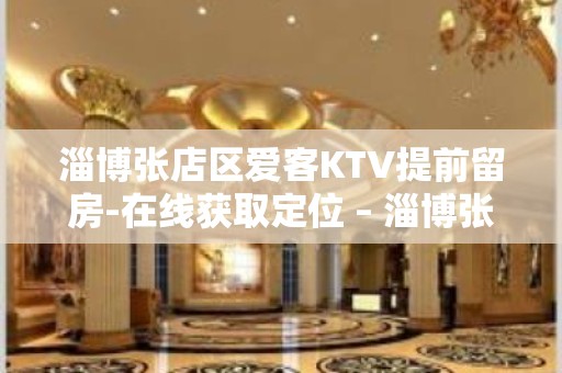 淄博张店区爱客KTV提前留房-在线获取定位 – 淄博张店KTV排名大全