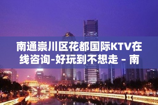 南通崇川区花都国际KTV在线咨询-好玩到不想走 – 南通崇川KTV排名大全