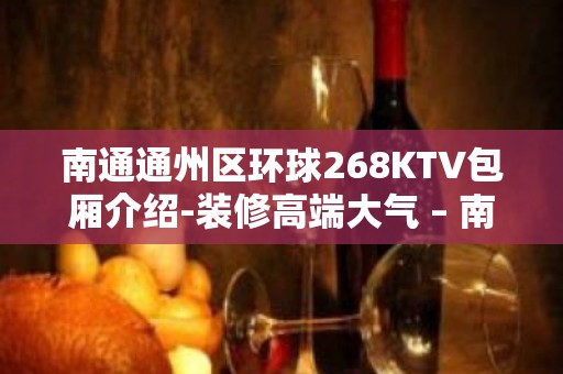 南通通州区环球268KTV包厢介绍-装修高端大气 – 南通通州KTV排名大全