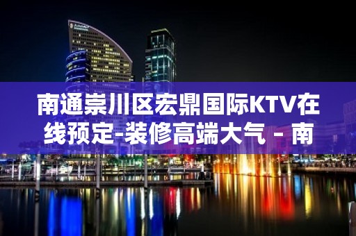 南通崇川区宏鼎国际KTV在线预定-装修高端大气 – 南通崇川KTV排名大全