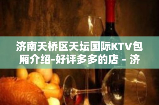 济南天桥区天坛国际KTV包厢介绍-好评多多的店 – 济南天桥KTV排名大全