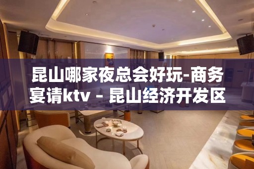 昆山哪家夜总会好玩-商务宴请ktv – 昆山经济开发区KTV排名大全