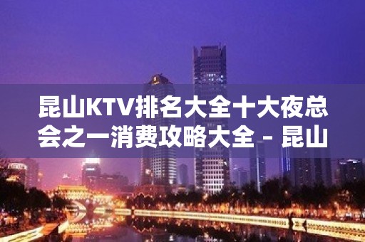 昆山KTV排名大全十大夜总会之一消费攻略大全 – 昆山玉山KTV排名大全