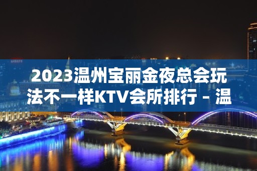 2023温州宝丽金夜总会玩法不一样KTV会所排行 – 温州永嘉KTV排名大全