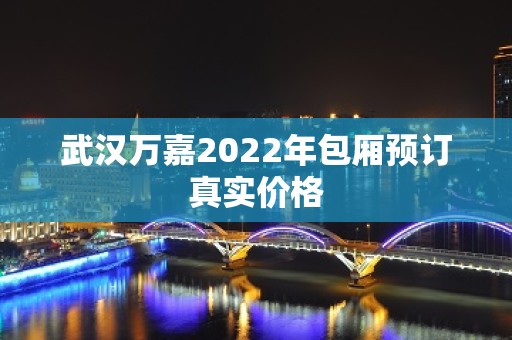 武汉万嘉2022年包厢预订真实价格