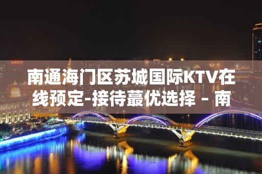 南通海门区苏城国际KTV在线预定-接待蕞优选择 – 南通海门KTV排名大全