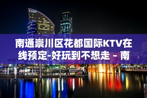 南通崇川区花都国际KTV在线预定-好玩到不想走 – 南通崇川KTV排名大全