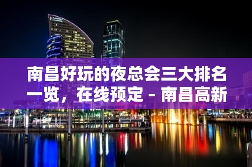 南昌好玩的夜总会三大排名一览，在线预定 – 南昌高新区KTV排名大全