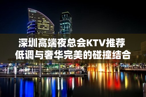 深圳高端夜总会KTV推荐 低调与奢华完美的碰撞结合