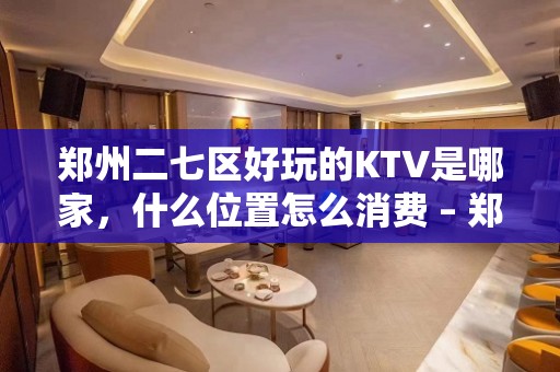 郑州二七区好玩的KTV是哪家，什么位置怎么消费 – 郑州二七KTV排名大全