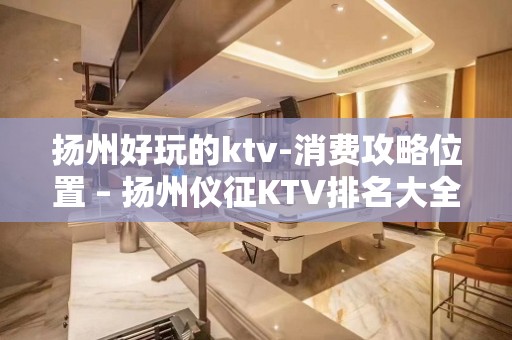 扬州好玩的ktv-消费攻略位置 – 扬州仪征KTV排名大全