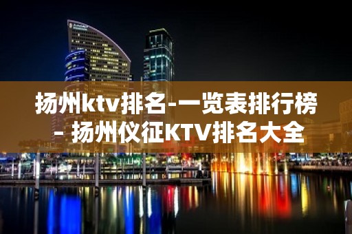 扬州ktv排名-一览表排行榜 – 扬州仪征KTV排名大全