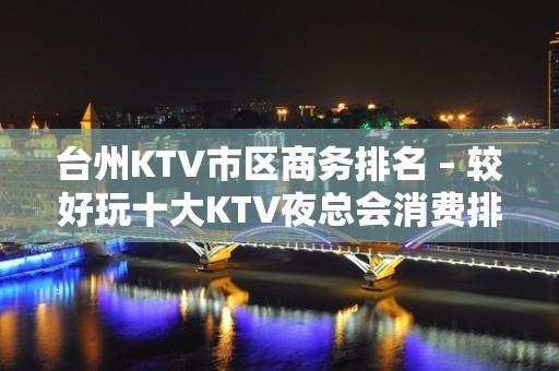 台州KTV市区商务排名 – 较好玩十大KTV夜总会消费排名。