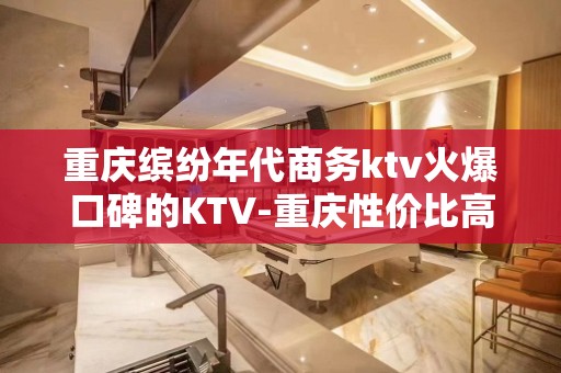 重庆缤纷年代商务ktv火爆口碑的KTV-重庆性价比高的ktv – 重庆巫溪KTV排名大全