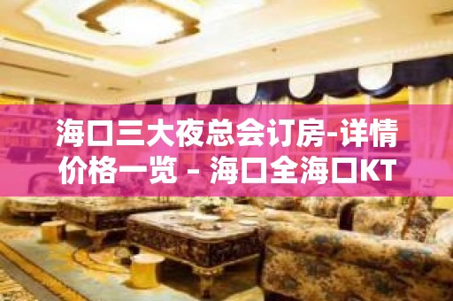 海口三大夜总会订房-详情价格一览 – 海口全海口KTV排名大全