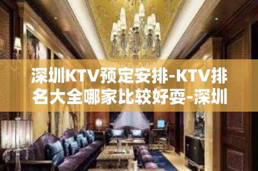 深圳KTV预定安排-KTV排名大全哪家比较好耍-深圳夜总会消费