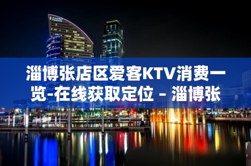 淄博张店区爱客KTV消费一览-在线获取定位 – 淄博张店KTV排名大全