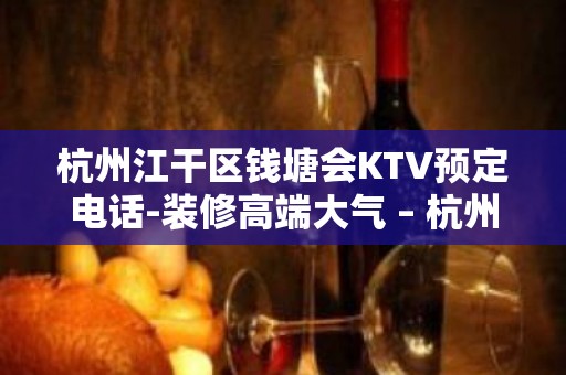 杭州江干区钱塘会KTV预定电话-装修高端大气 – 杭州江干KTV排名大全