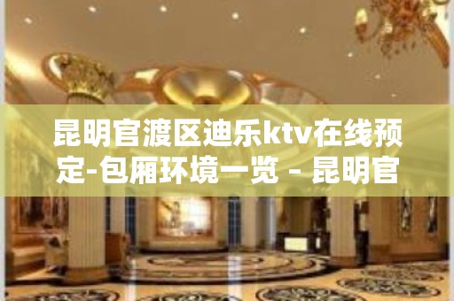 昆明官渡区迪乐ktv在线预定-包厢环境一览 – 昆明官渡KTV排名大全