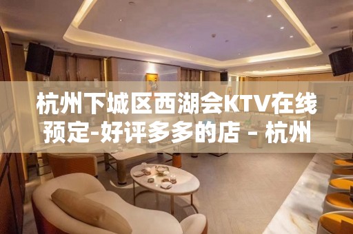 杭州下城区西湖会KTV在线预定-好评多多的店 – 杭州西湖KTV排名大全