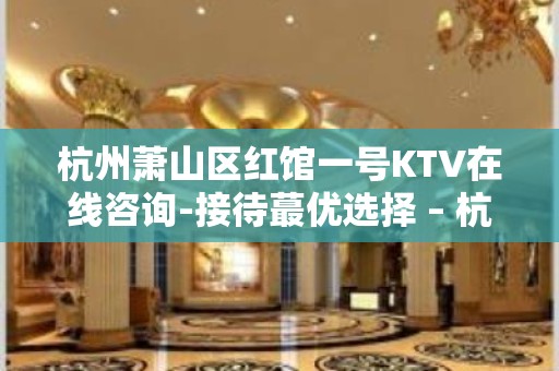 杭州萧山区红馆一号KTV在线咨询-接待蕞优选择 – 杭州萧山KTV排名大全