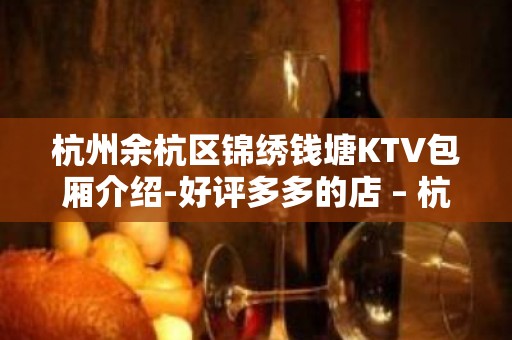 杭州余杭区锦绣钱塘KTV包厢介绍-好评多多的店 – 杭州余杭KTV排名大全