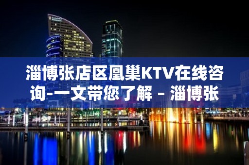 淄博张店区凰巢KTV在线咨询-一文带您了解 – 淄博张店KTV排名大全