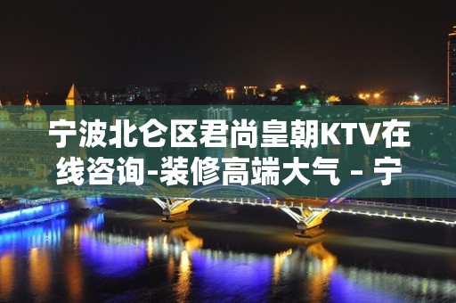 宁波北仑区君尚皇朝KTV在线咨询-装修高端大气 – 宁波北仑KTV排名大全