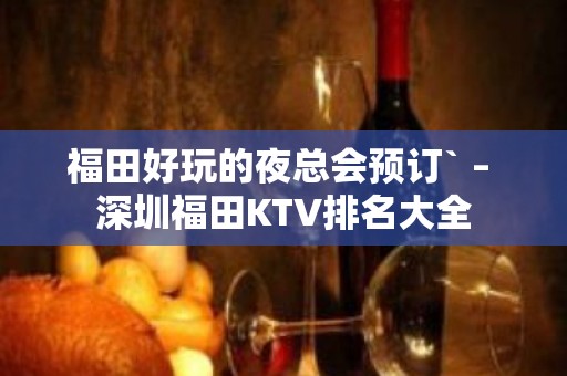 福田好玩的夜总会预订` – 深圳福田KTV排名大全