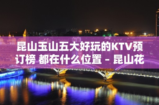 昆山玉山五大好玩的KTV预订榜 都在什么位置 – 昆山花桥KTV排名大全