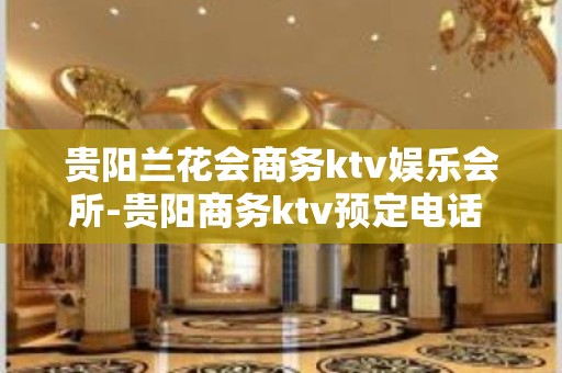 贵阳兰花会商务ktv娱乐会所-贵阳商务ktv预定电话 – 贵阳乌当KTV排名大全