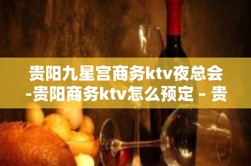 贵阳九星宫商务ktv夜总会-贵阳商务ktv怎么预定 – 贵阳南明KTV排名大全