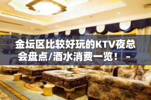 金坛区比较好玩的KTV夜总会盘点/酒水消费一览！ – 常州金坛KTV排名大全