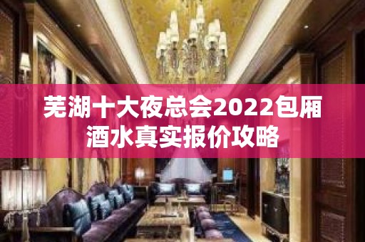 芜湖十大夜总会2022包厢酒水真实报价攻略