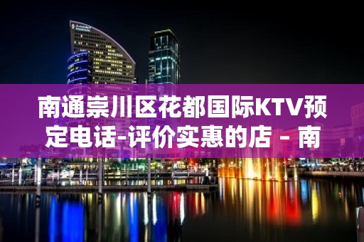 南通崇川区花都国际KTV预定电话-评价实惠的店 – 南通崇川KTV排名大全