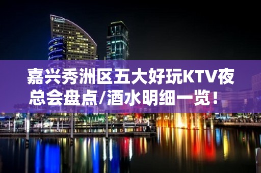 嘉兴秀洲区五大好玩KTV夜总会盘点/酒水明细一览！ – 嘉兴秀洲KTV排名大全