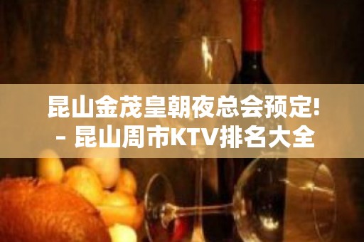 昆山金茂皇朝夜总会预定! – 昆山周市KTV排名大全