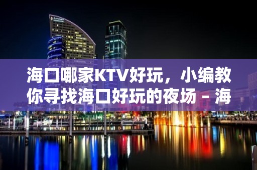 海口哪家KTV好玩，小编教你寻找海口好玩的夜场 – 海口龙华KTV排名大全