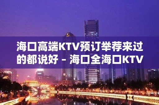 海口高端KTV预订举荐来过的都说好 – 海口全海口KTV排名大全