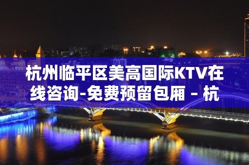 杭州临平区美高国际KTV在线咨询-免费预留包厢 – 杭州富阳KTV排名大全