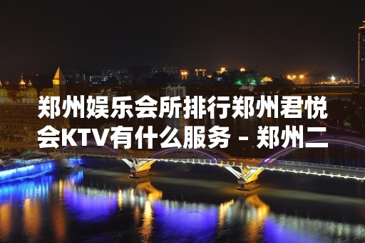 郑州娱乐会所排行郑州君悦会KTV有什么服务 – 郑州二七汝河西路KTV排名大全