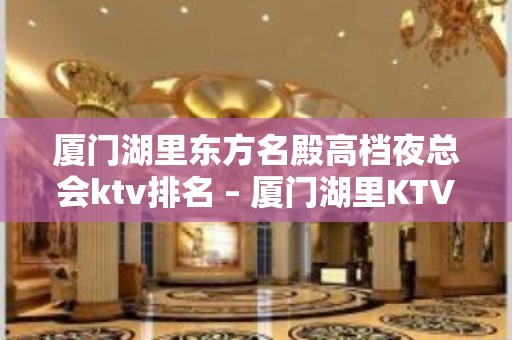 厦门湖里东方名殿高档夜总会ktv排名 – 厦门湖里KTV排名大全