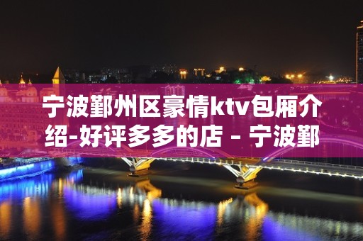 宁波鄞州区豪情ktv包厢介绍-好评多多的店 – 宁波鄞州KTV排名大全