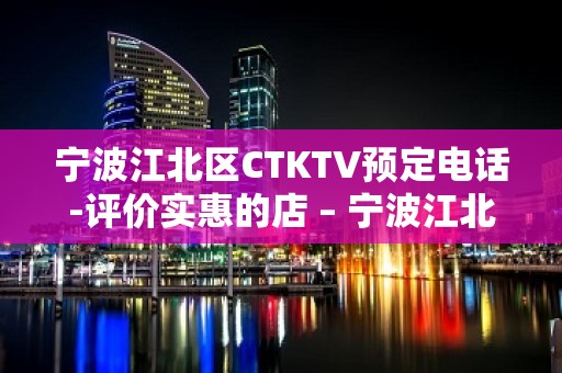 宁波江北区CTKTV预定电话-评价实惠的店 – 宁波江北KTV排名大全