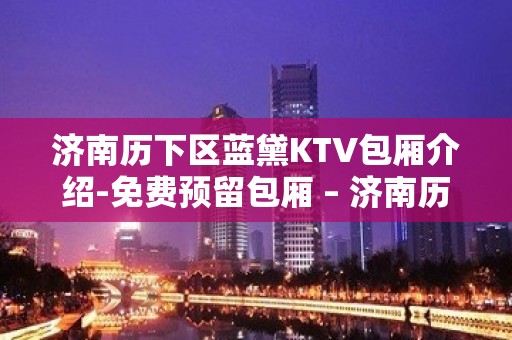 济南历下区蓝黛KTV包厢介绍-免费预留包厢 – 济南历下KTV排名大全