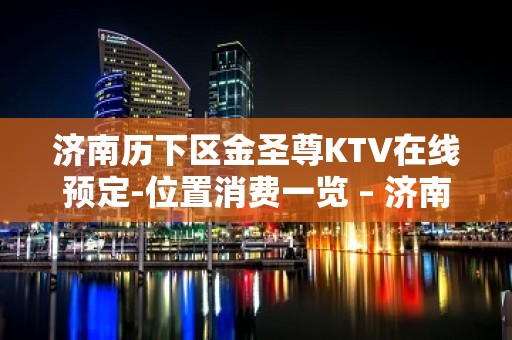 济南历下区金圣尊KTV在线预定-位置消费一览 – 济南历下KTV排名大全