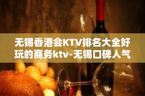 无锡香港会KTV排名大全好玩的商务ktv-无锡口碑人气高的ktv – 无锡滨湖KTV排名大全