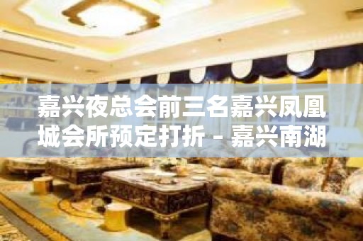 嘉兴夜总会前三名嘉兴凤凰城会所预定打折 – 嘉兴南湖梅湾老街KTV排名大全