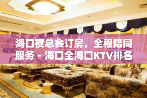 海口夜总会订房，全程陪同服务 – 海口全海口KTV排名大全