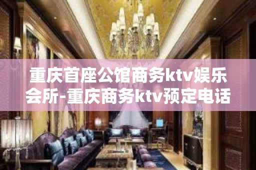 重庆首座公馆商务ktv娱乐会所-重庆商务ktv预定电话 – 重庆南岸KTV排名大全